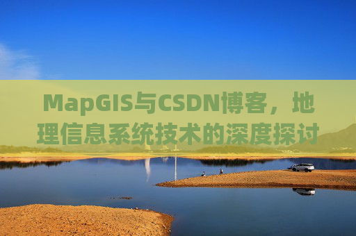 MapGIS与CSDN博客，地理信息系统技术的深度探讨